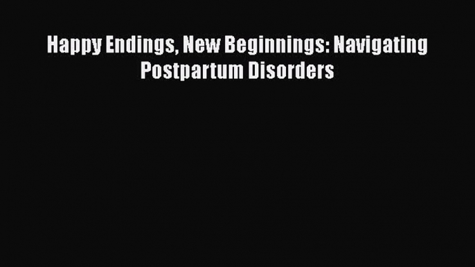 Download Happy Endings New Beginnings: Navigating Postpartum Disorders PDF Online