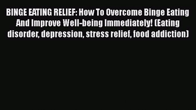 Read BINGE EATING RELIEF: How To Overcome Binge Eating And Improve Well-being Immediately!