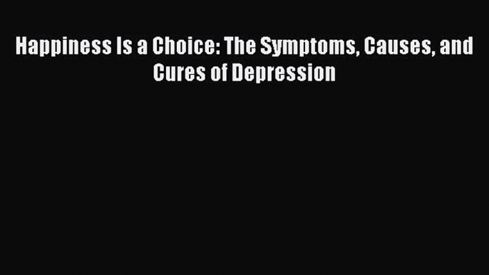 Read Happiness Is a Choice: The Symptoms Causes and Cures of Depression Ebook Free