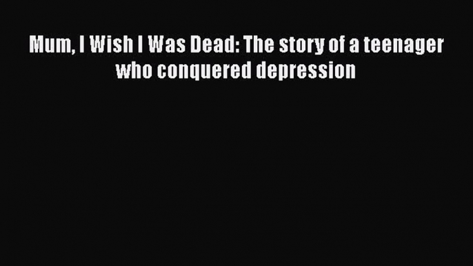 Download Mum I Wish I Was Dead: The story of a teenager who conquered depression PDF Free