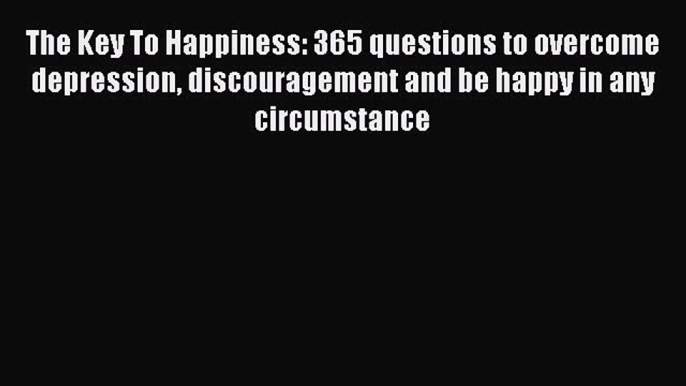 Read The Key To Happiness: 365 questions to overcome depression discouragement and be happy