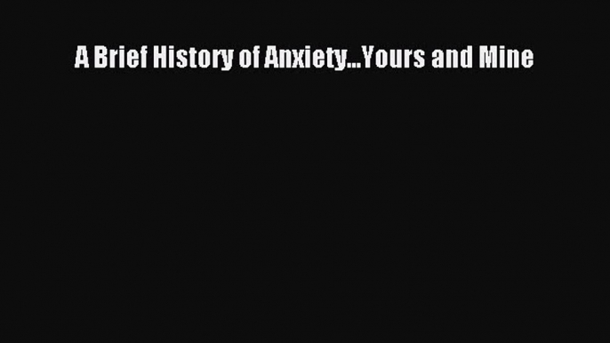 Read A Brief History of Anxiety...Yours and Mine PDF Online