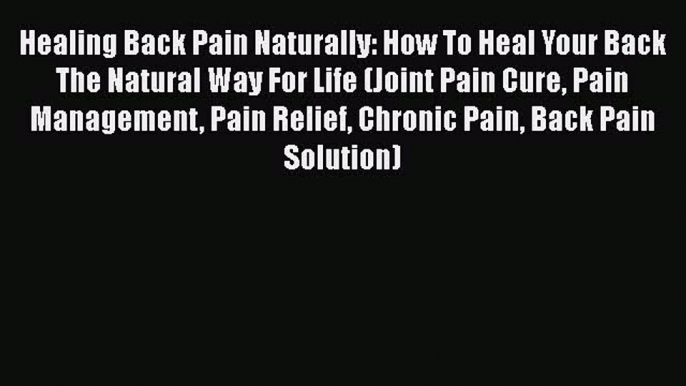 Read Healing Back Pain Naturally: How To Heal Your Back The Natural Way For Life (Joint Pain