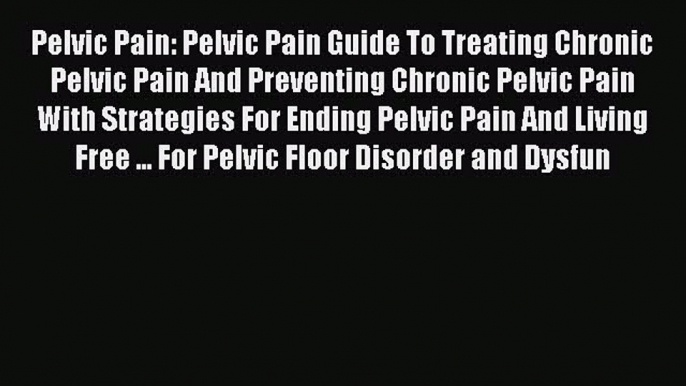 Download Pelvic Pain: Pelvic Pain Guide To Treating Chronic Pelvic Pain And Preventing Chronic