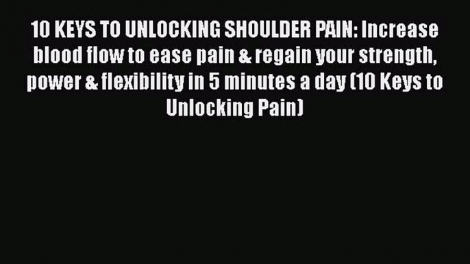 Read 10 KEYS TO UNLOCKING SHOULDER PAIN: Increase blood flow to ease pain & regain your strength