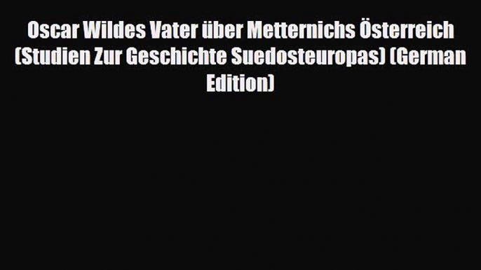 PDF Oscar Wildes Vater über Metternichs Österreich (Studien Zur Geschichte Suedosteuropas)