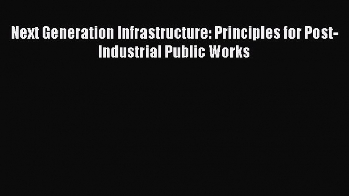 Next Generation Infrastructure: Principles for Post-Industrial Public Works