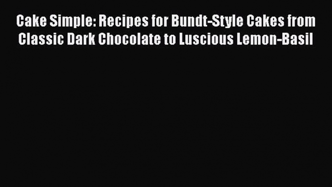 Download Cake Simple: Recipes for Bundt-Style Cakes from Classic Dark Chocolate to Luscious