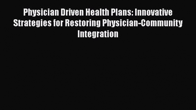 PDF Physician Driven Health Plans: Innovative Strategies for Restoring Physician-Community