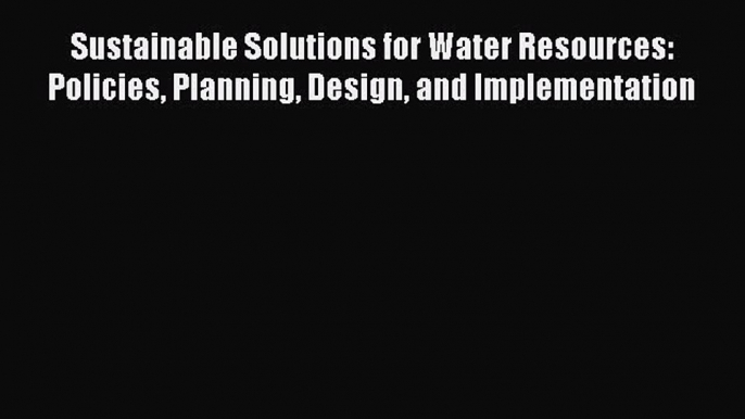 Read Sustainable Solutions for Water Resources: Policies Planning Design and Implementation