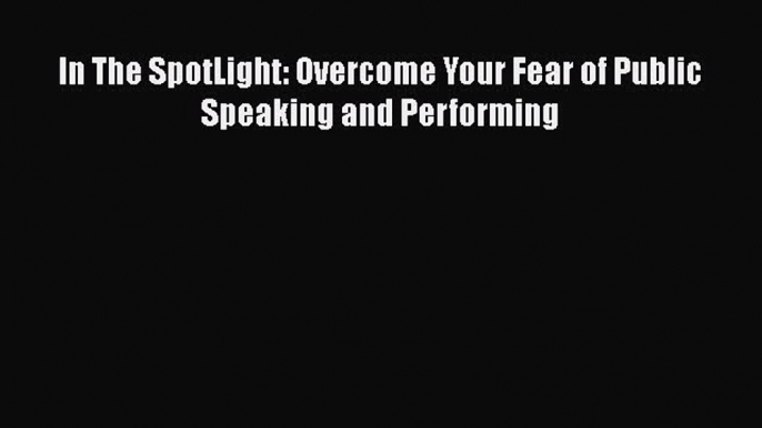 PDF In The SpotLight: Overcome Your Fear of Public Speaking and Performing  EBook