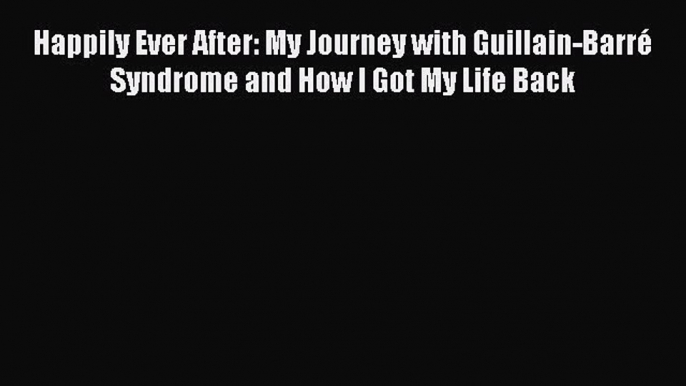 PDF Happily Ever After: My Journey with Guillain-Barré Syndrome and How I Got My Life Back