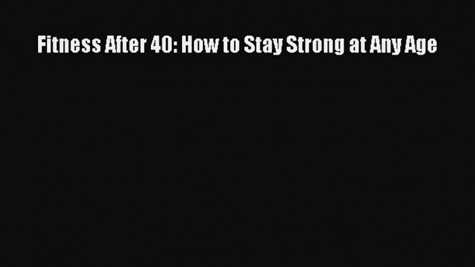 Read Fitness After 40: How to Stay Strong at Any Age Ebook Free