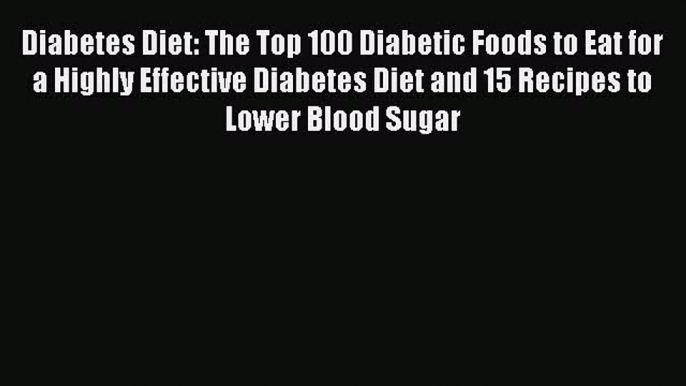 Read Diabetes Diet: The Top 100 Diabetic Foods to Eat for a Highly Effective Diabetes Diet