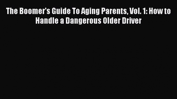 Download The Boomer's Guide To Aging Parents Vol. 1: How to Handle a Dangerous Older Driver