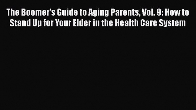 Read The Boomer's Guide to Aging Parents Vol. 9: How to Stand Up for Your Elder in the Health