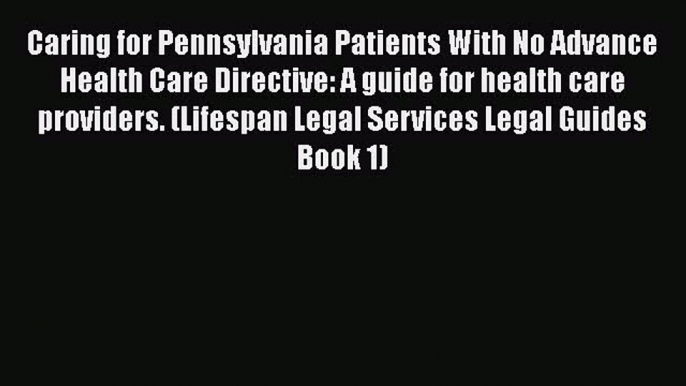 Read Caring for Pennsylvania Patients With No Advance Health Care Directive: A guide for health