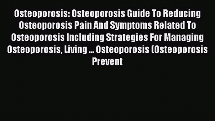 Read Osteoporosis: Osteoporosis Guide To Reducing Osteoporosis Pain And Symptoms Related To