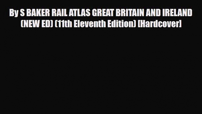 Download By S BAKER RAIL ATLAS GREAT BRITAIN AND IRELAND (NEW ED) (11th Eleventh Edition) [Hardcover]