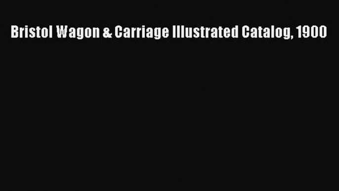 Read Bristol Wagon & Carriage Illustrated Catalog 1900 PDF Online