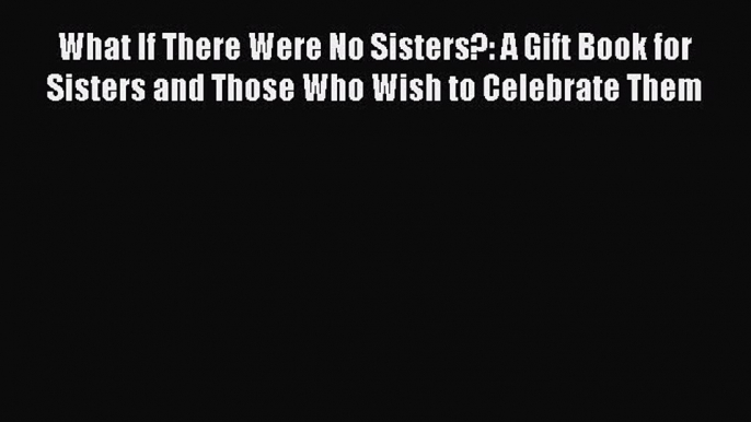 Read What If There Were No Sisters?: A Gift Book for Sisters and Those Who Wish to Celebrate