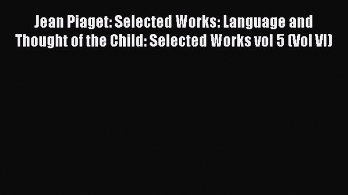 Read Jean Piaget: Selected Works: Language and Thought of the Child: Selected Works vol 5 (Vol