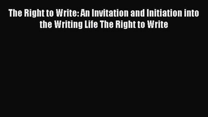 Read The Right to Write: An Invitation and Initiation into the Writing Life The Right to Write