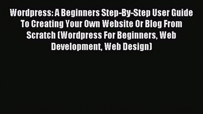 Read Wordpress: A Beginners Step-By-Step User Guide To Creating Your Own Website Or Blog From