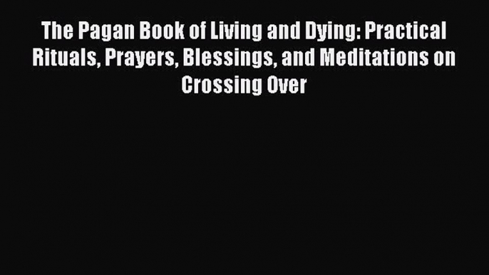 Read The Pagan Book of Living and Dying: Practical Rituals Prayers Blessings and Meditations