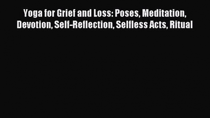 Read Yoga for Grief and Loss: Poses Meditation Devotion Self-Reflection Selfless Acts Ritual