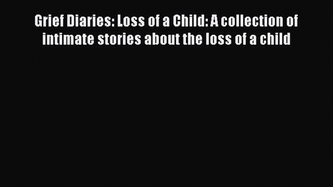 Read Grief Diaries: Loss of a Child: A collection of intimate stories about the loss of a child