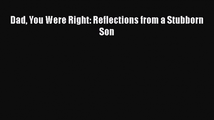 Download Dad You Were Right: Reflections from a Stubborn Son Free Books