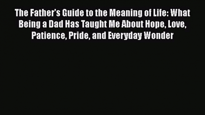 Download The Father's Guide to the Meaning of Life: What Being a Dad Has Taught Me About Hope