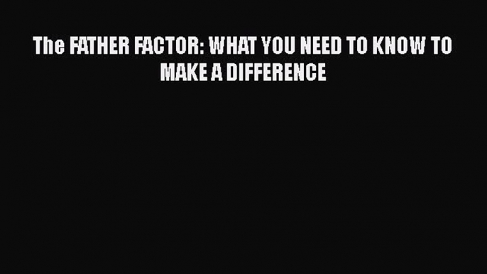 Download The FATHER FACTOR: WHAT YOU NEED TO KNOW TO MAKE A DIFFERENCE Free Books