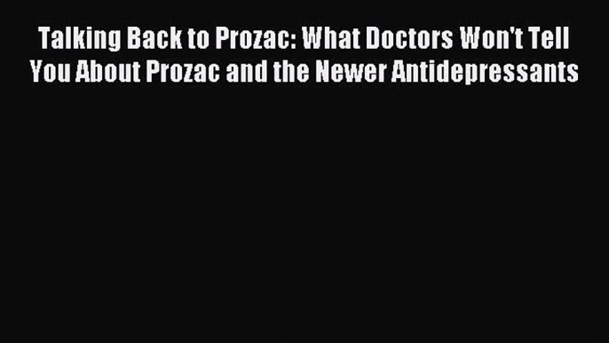 Read Talking Back to Prozac: What Doctors Won't Tell You About Prozac and the Newer Antidepressants