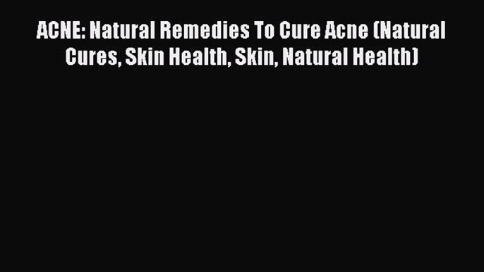 Read ACNE: Natural Remedies To Cure Acne (Natural Cures Skin Health Skin Natural Health) Ebook