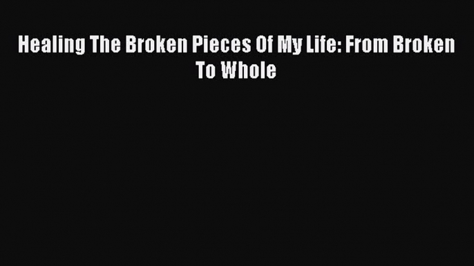 Read Healing The Broken Pieces Of My Life: From Broken To Whole Ebook Free