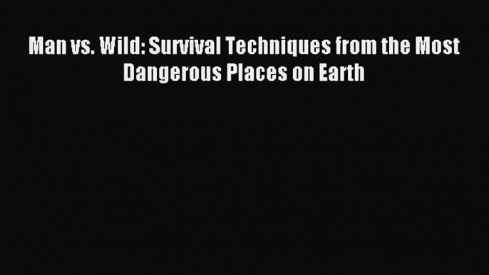 Download Man vs. Wild: Survival Techniques from the Most Dangerous Places on Earth PDF Free