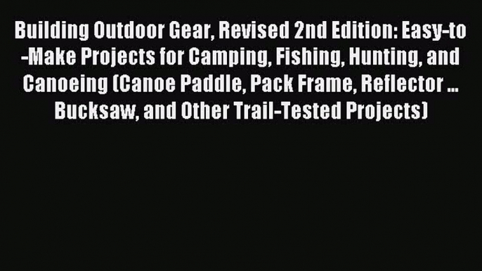 Read Building Outdoor Gear Revised 2nd Edition: Easy-to-Make Projects for Camping Fishing Hunting