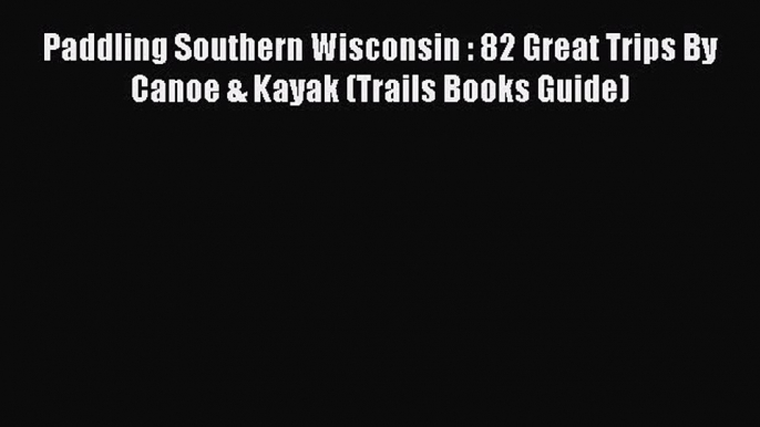 Read Paddling Southern Wisconsin : 82 Great Trips By Canoe & Kayak (Trails Books Guide) Ebook