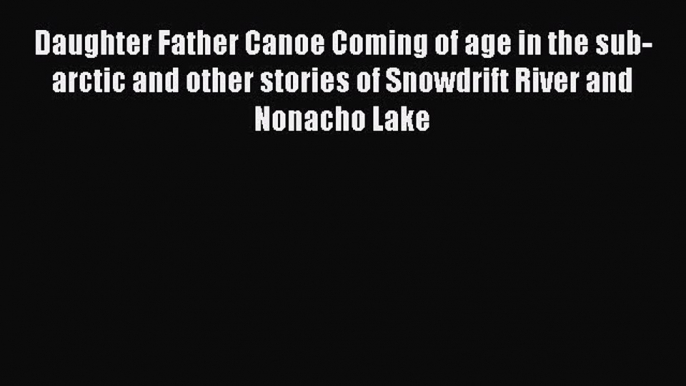 Download Daughter Father Canoe Coming of age in the sub-arctic and other stories of Snowdrift