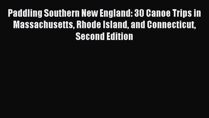 Read Paddling Southern New England: 30 Canoe Trips in Massachusetts Rhode Island and Connecticut