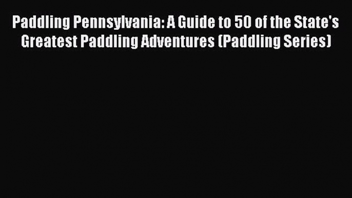 Download Paddling Pennsylvania: A Guide to 50 of the State's Greatest Paddling Adventures (Paddling