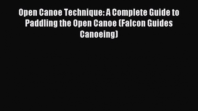 Read Open Canoe Technique: A Complete Guide to Paddling the Open Canoe (Falcon Guides Canoeing)