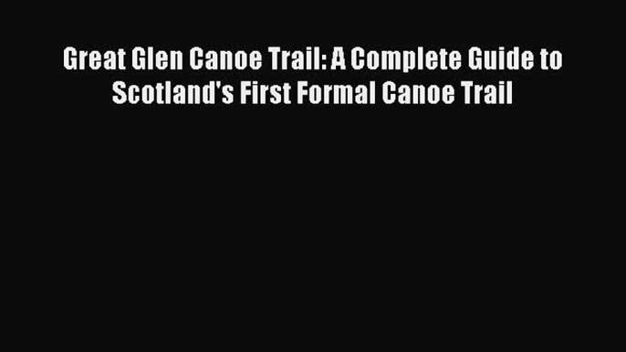 Read Great Glen Canoe Trail: A Complete Guide to Scotland's First Formal Canoe Trail Ebook