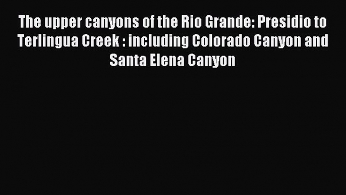 Read The upper canyons of the Rio Grande: Presidio to Terlingua Creek : including Colorado