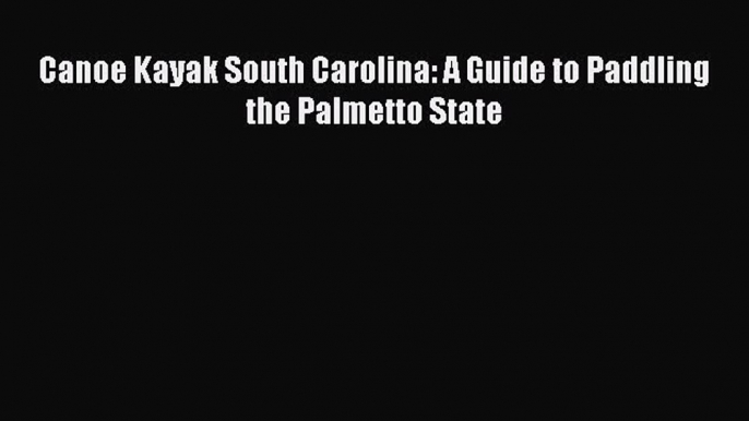 Read Canoe Kayak South Carolina: A Guide to Paddling the Palmetto State Ebook Free