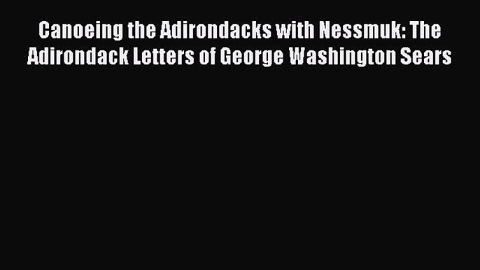 Read Canoeing the Adirondacks with Nessmuk: The Adirondack Letters of George Washington Sears