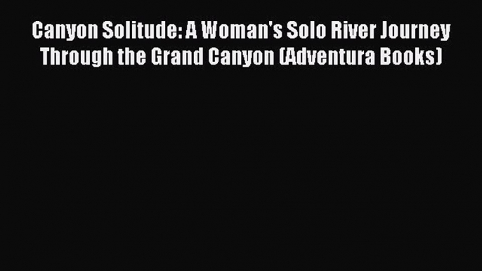 Download Canyon Solitude: A Woman's Solo River Journey Through the Grand Canyon (Adventura