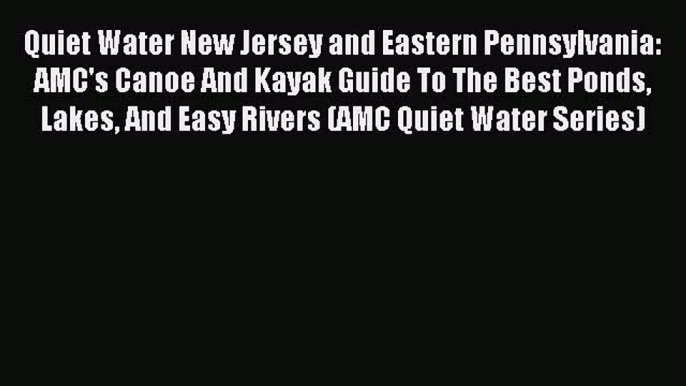 Read Quiet Water New Jersey and Eastern Pennsylvania: AMC's Canoe And Kayak Guide To The Best